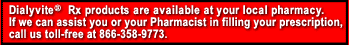 Dialyvite Rx products are available at your local  pharmacy.  If we can assist you or your Pharmacist in filling your prescription call us toll-free at 866-358-9773.